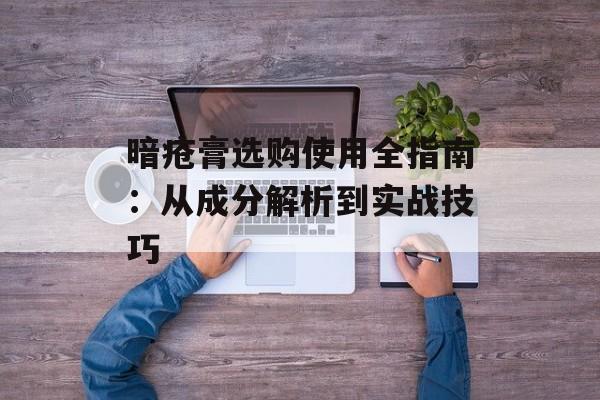 暗疮膏选购使用全指南：从成分解析到实战技巧-第1张图片-