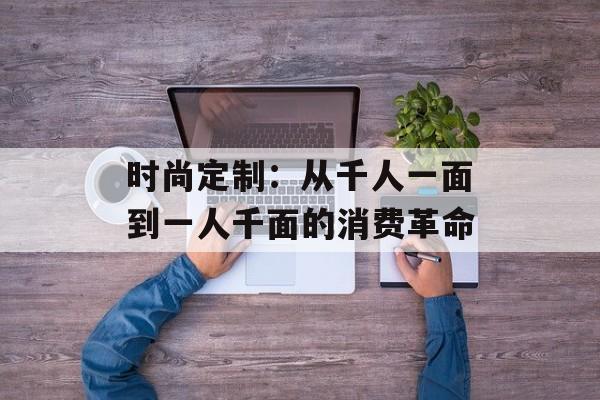 时尚定制：从千人一面到一人千面的消费革命-第1张图片-