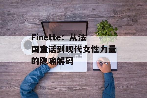 Finette：从法国童话到现代女性力量的隐喻解码-第1张图片-