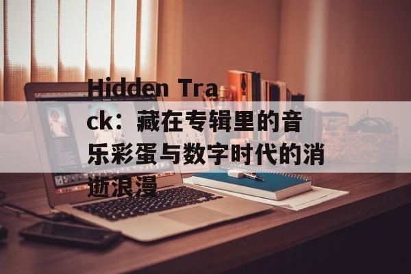 Hidden Track：藏在专辑里的音乐彩蛋与数字时代的消逝浪漫-第1张图片-