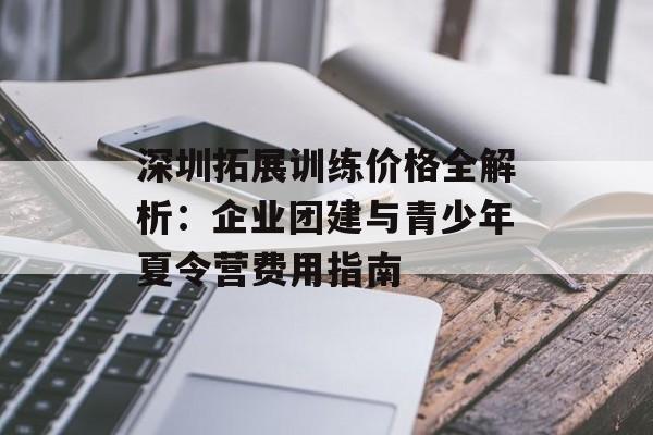 深圳拓展训练价格全解析：企业团建与青少年夏令营费用指南-第1张图片-
