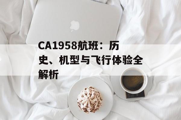 CA1958航班：历史、机型与飞行体验全解析-第1张图片-