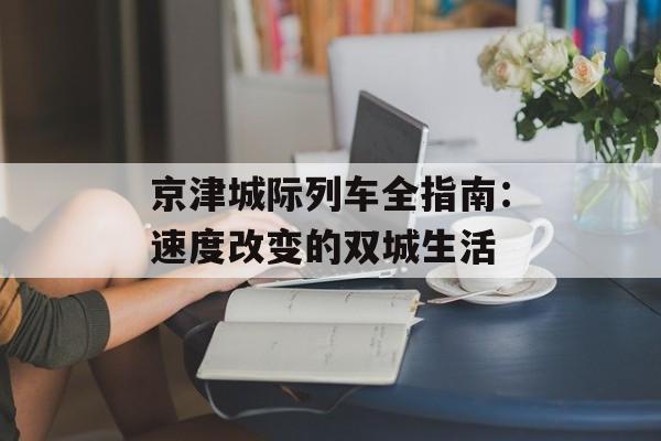 京津城际列车全指南：速度改变的双城生活-第1张图片-