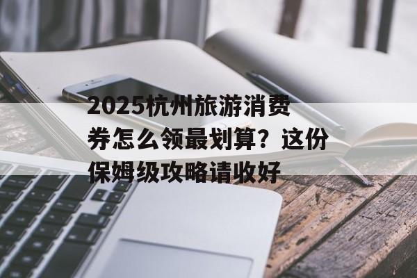 2025杭州旅游消费券怎么领最划算？这份保姆级攻略请收好-第1张图片-