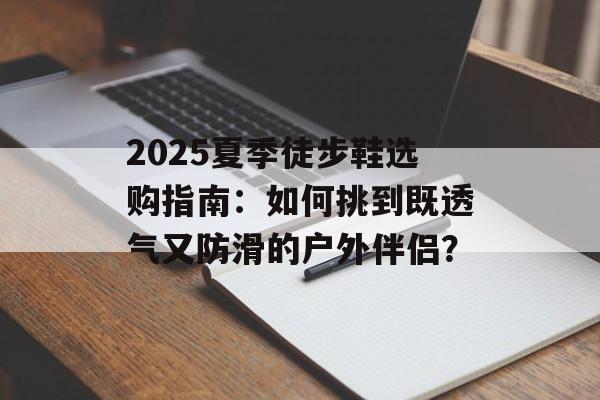 2025夏季徒步鞋选购指南：如何挑到既透气又防滑的户外伴侣？-第1张图片-