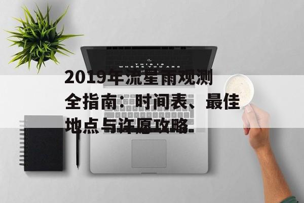 2019年流星雨观测全指南：时间表、最佳地点与许愿攻略-第1张图片-