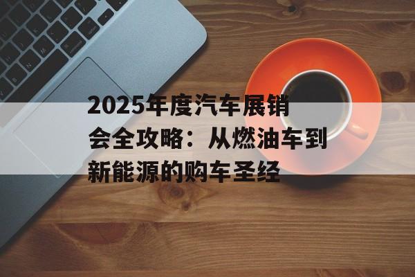 2025年度汽车展销会全攻略:从燃油车到新能源的购车圣经-第1张图片- 2025年度汽车展销会全攻略:从燃油车到新能源的购车圣经-第1张图片-
