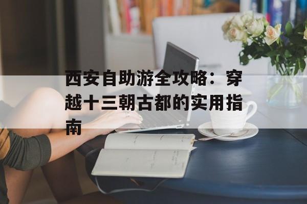 西安自助游全攻略：穿越十三朝古都的实用指南-第1张图片-