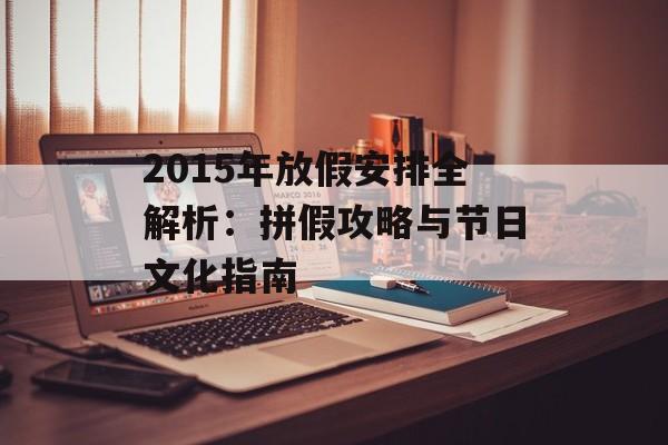 2015年放假安排全解析：拼假攻略与节日文化指南-第1张图片-