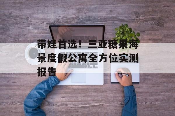 带娃首选！三亚糖果海景度假公寓全方位实测报告-第1张图片-