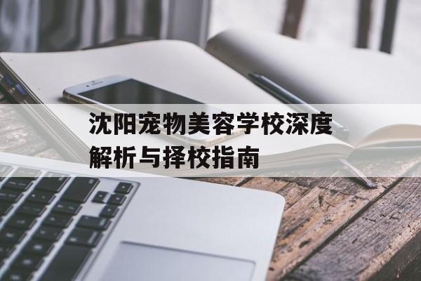 沈阳宠物美容学校深度解析与择校指南-第1张图片-