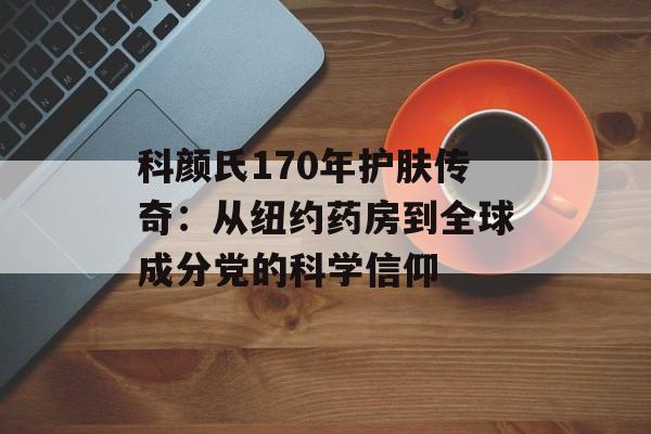 科颜氏170年护肤传奇：从纽约药房到全球成分党的科学信仰-第1张图片-