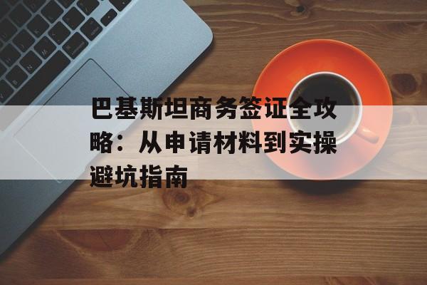 巴基斯坦商务签证全攻略:从申请材料到实操避坑指南-第1张图片- 巴基斯坦商务签证全攻略:从申请材料到实操避坑指南-第1张图片-