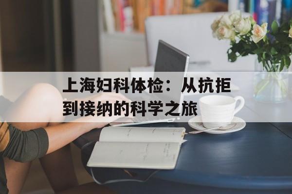 上海妇科体检：从抗拒到接纳的科学之旅-第1张图片-