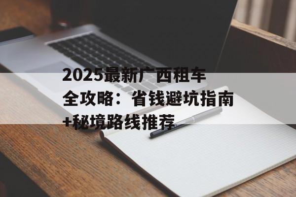 2025最新广西租车全攻略：省钱避坑指南+秘境路线推荐-第1张图片-
