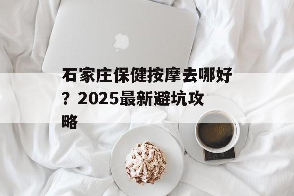 石家庄保健按摩去哪好？2025最新避坑攻略-第1张图片-
