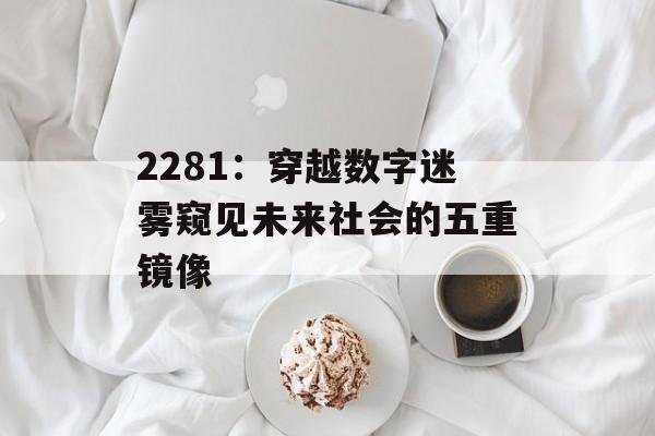 2281：穿越数字迷雾窥见未来社会的五重镜像-第1张图片-