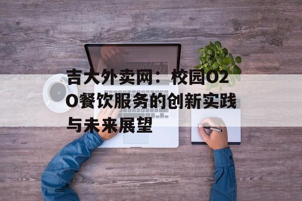 吉大外卖网：校园O2O餐饮服务的创新实践与未来展望-第1张图片-