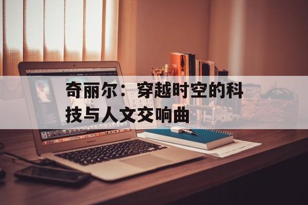 奇丽尔:穿越时空的科技与人文交响曲-第1张图片- 奇丽尔:穿越时空的科技与人文交响曲-第1张图片-