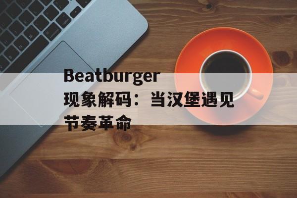 Beatburger现象解码:当汉堡遇见节奏革命-第1张图片- Beatburger现象解码:当汉堡遇见节奏革命-第1张图片-