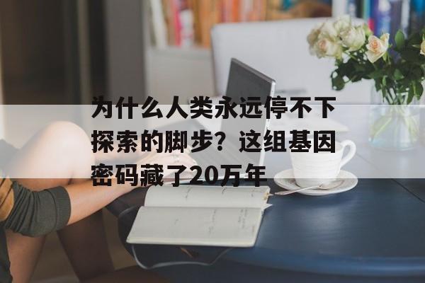 为什么人类永远停不下探索的脚步?这组基因密码藏了20万年-第1张图片- 为什么人类永远停不下探索的脚步?这组基因密码藏了20万年-第1张图片-