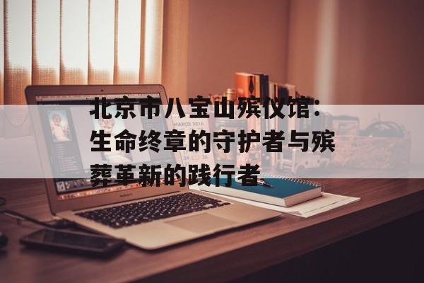 北京市八宝山殡仪馆:生命终章的守护者与殡葬革新的践行者-第1张图片- 北京市八宝山殡仪馆:生命终章的守护者与殡葬革新的践行者-第1张图片-
