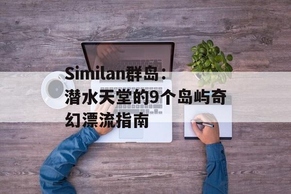 Similan群岛:潜水天堂的9个岛屿奇幻漂流指南-第1张图片- Similan群岛:潜水天堂的9个岛屿奇幻漂流指南-第1张图片-