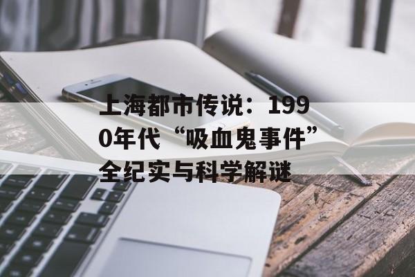 上海都市传说：1990年代“吸血鬼事件”全纪实与科学解谜-第1张图片-