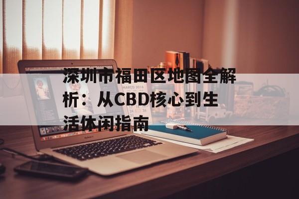 深圳市福田区地图全解析：从CBD核心到生活休闲指南-第1张图片-