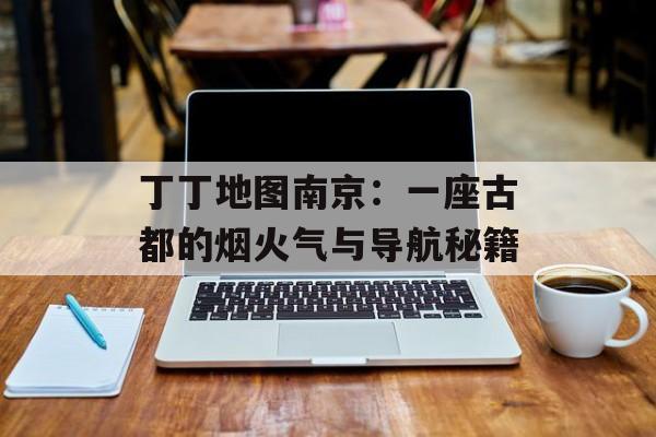 丁丁地图南京：一座古都的烟火气与导航秘籍-第1张图片-