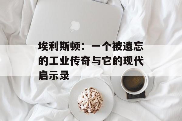 埃利斯顿:一个被遗忘的工业传奇与它的现代启示录-第1张图片- 埃利斯顿:一个被遗忘的工业传奇与它的现代启示录-第1张图片-