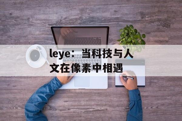 leye：当科技与人文在像素中相遇-第1张图片-