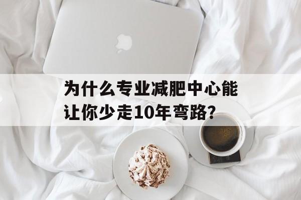 为什么专业减肥中心能让你少走10年弯路？-第1张图片-