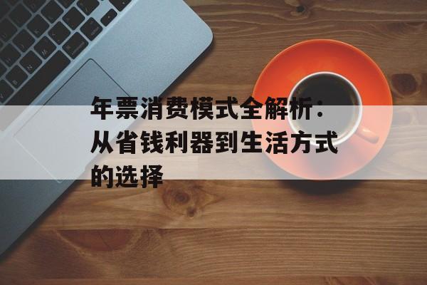 年票消费模式全解析：从省钱利器到生活方式的选择-第1张图片-