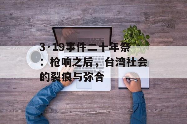 3·19事件二十年祭：枪响之后，台湾社会的裂痕与弥合-第1张图片-