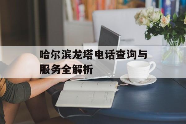 哈尔滨龙塔电话查询与服务全解析-第1张图片-