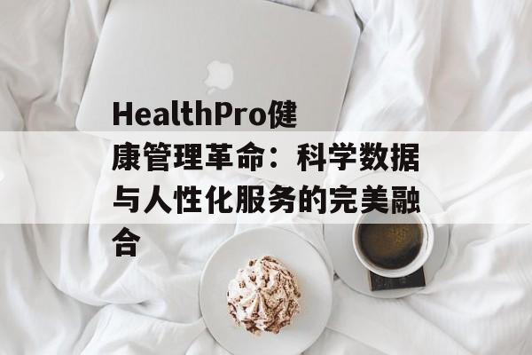 HealthPro健康管理革命:科学数据与人性化服务的完美融合-第1张图片- HealthPro健康管理革命:科学数据与人性化服务的完美融合-第1张图片-
