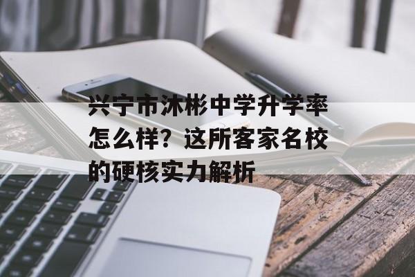 兴宁市沐彬中学升学率怎么样?这所客家名校的硬核实力解析-第1张图片- 兴宁市沐彬中学升学率怎么样?这所客家名校的硬核实力解析-第1张图片-