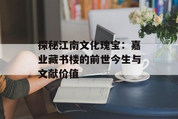 探秘江南文化瑰宝:嘉业藏书楼的前世今生与文献价值-第1张图片- 探秘江南文化瑰宝:嘉业藏书楼的前世今生与文献价值-第1张图片-