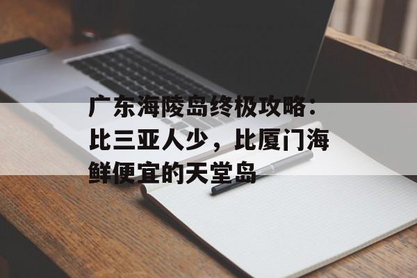 广东海陵岛终极攻略:比三亚人少,比厦门海鲜便宜的天堂岛-第1张图片- 广东海陵岛终极攻略:比三亚人少,比厦门海鲜便宜的天堂岛-第1张图片-