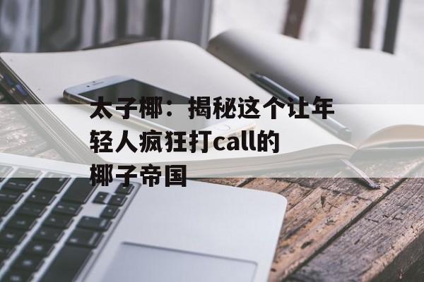 太子椰：揭秘这个让年轻人疯狂打call的椰子帝国-第1张图片-