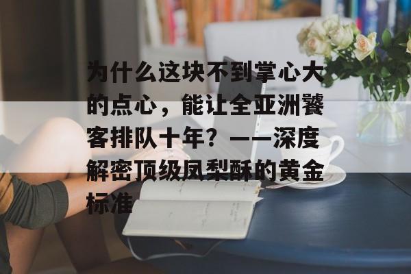 为什么这块不到掌心大的点心,能让全亚洲饕客排队十年?——深度解密顶级凤梨酥的黄金标准-第1张图片- 为什么这块不到掌心大的点心,能让全亚洲饕客排队十年?——深度解密顶级凤梨酥的黄金标准-第1张图片-