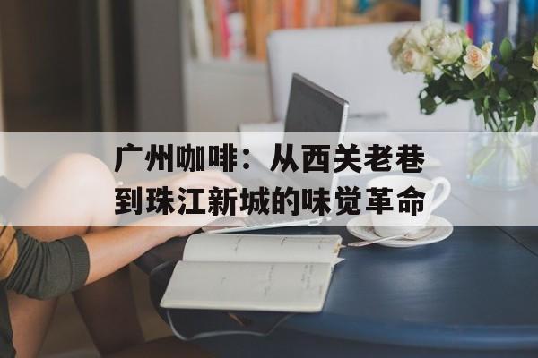 广州咖啡：从西关老巷到珠江新城的味觉革命-第1张图片-
