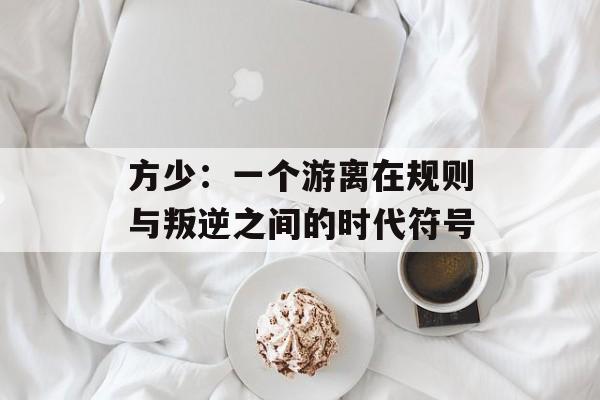 方少：一个游离在规则与叛逆之间的时代符号-第1张图片-