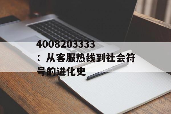 4008203333：从客服热线到社会符号的进化史-第1张图片-
