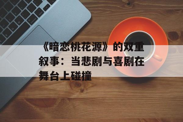《暗恋桃花源》的双重叙事：当悲剧与喜剧在舞台上碰撞-第1张图片-