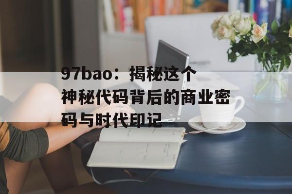 97bao：揭秘这个神秘代码背后的商业密码与时代印记-第1张图片-