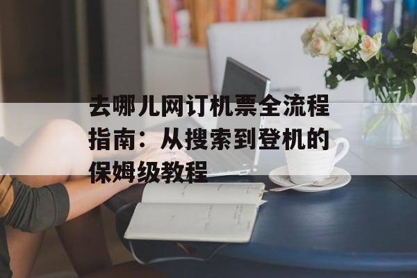 去哪儿网订机票全流程指南：从搜索到登机的保姆级教程-第1张图片-