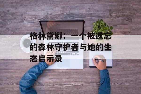 格林黛娜：一个被遗忘的森林守护者与她的生态启示录-第1张图片-