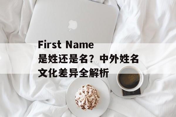 First Name是姓还是名?中外姓名文化差异全解析-第1张图片- First Name是姓还是名?中外姓名文化差异全解析-第1张图片-